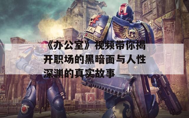 《辦公室》視頻帶你揭開職場的黑暗面與人性深淵的真實(shí)故事