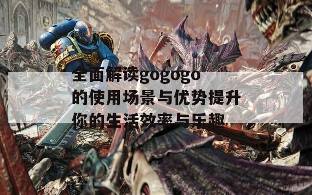 全面解讀gogogo的使用場景與優(yōu)勢提升你的生活效率與樂趣