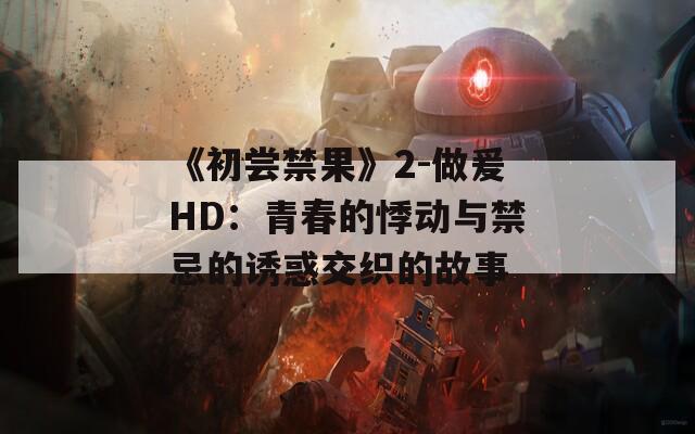 《初嘗禁果》2-做爰HD：青春的悸動與禁忌的誘惑交織的故事