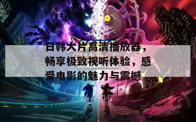 日韓大片高清播放器，暢享極致視聽體驗，感受電影的魅力與震撼