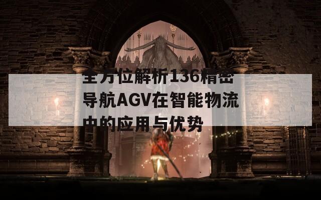 全方位解析136精密導(dǎo)航AGV在智能物流中的應(yīng)用與優(yōu)勢