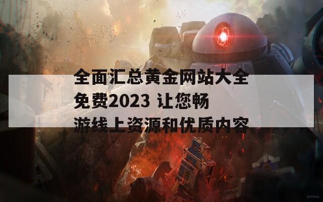 全面匯總黃金網(wǎng)站大全免費2023 讓您暢游線上資源和優(yōu)質(zhì)內(nèi)容