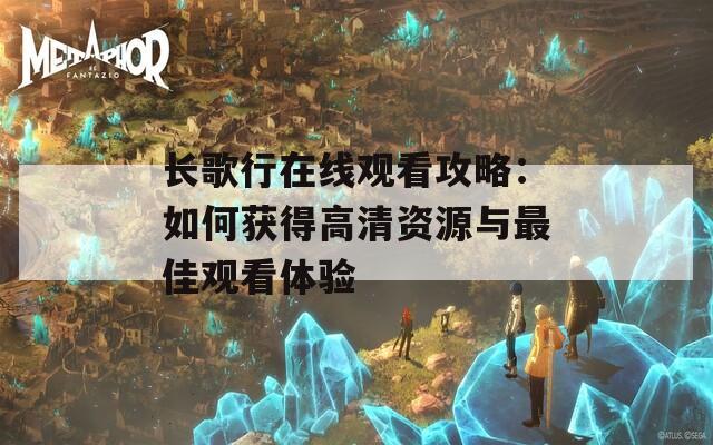 長(zhǎng)歌行在線觀看攻略：如何獲得高清資源與最佳觀看體驗(yàn)