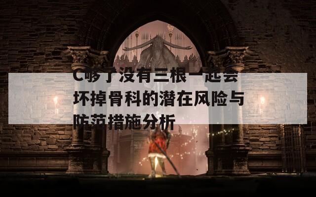 C夠了沒(méi)有三根一起會(huì)壞掉骨科的潛在風(fēng)險(xiǎn)與防范措施分析
