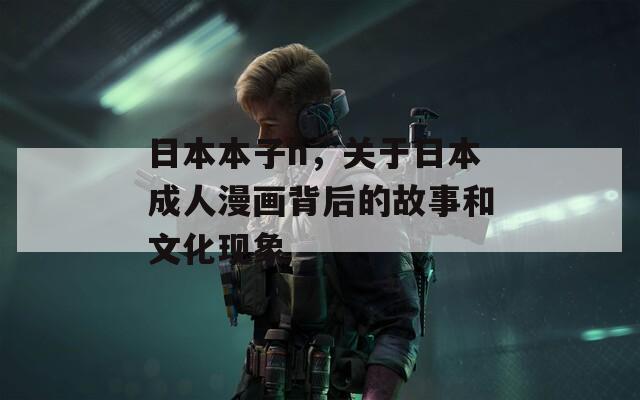 日本本子h，關(guān)于日本成人漫畫背后的故事和文化現(xiàn)象