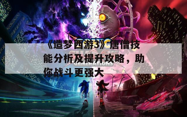《造夢(mèng)西游3》唐僧技能分析及提升攻略，助你戰(zhàn)斗更強(qiáng)大