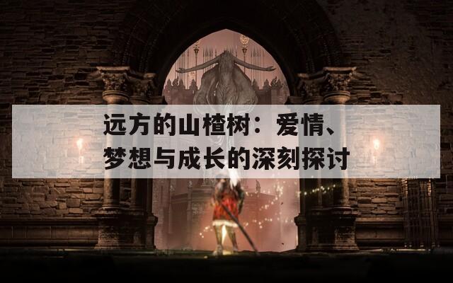 遠(yuǎn)方的山楂樹：愛(ài)情、夢(mèng)想與成長(zhǎng)的深刻探討