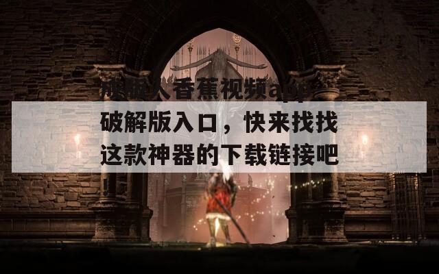 成版人香蕉視頻app破解版入口，快來(lái)找找這款神器的下載鏈接吧！