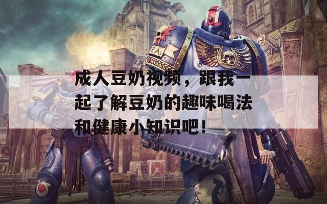 成人豆奶視頻，跟我一起了解豆奶的趣味喝法和健康小知識(shí)吧！