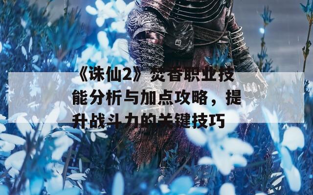 《誅仙2》焚香職業(yè)技能分析與加點攻略，提升戰(zhàn)斗力的關鍵技巧