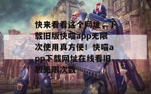 快來看看這個網(wǎng)址，下載舊版快喵app無限次使用真方便！快喵app下載網(wǎng)址在線看舊版無限次數(shù)