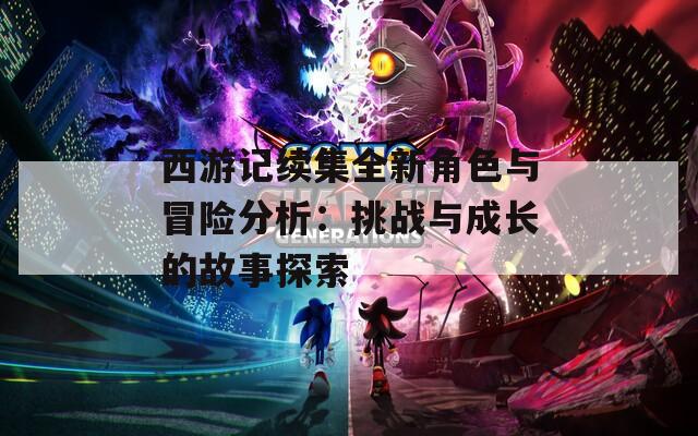 西游記續(xù)集全新角色與冒險分析：挑戰(zhàn)與成長的故事探索