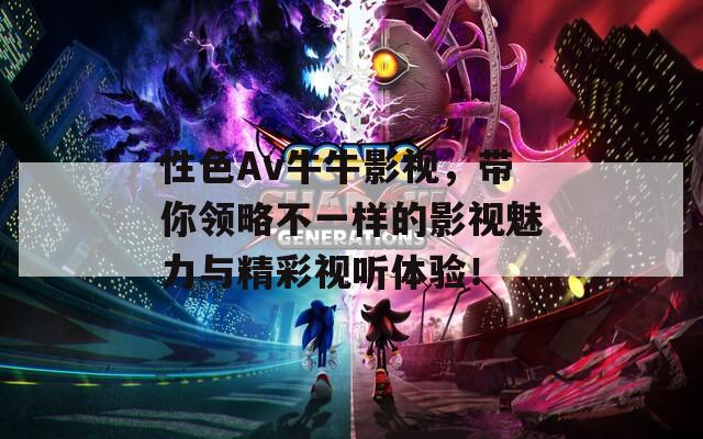 性色Av牛牛影視，帶你領(lǐng)略不一樣的影視魅力與精彩視聽(tīng)體驗(yàn)！