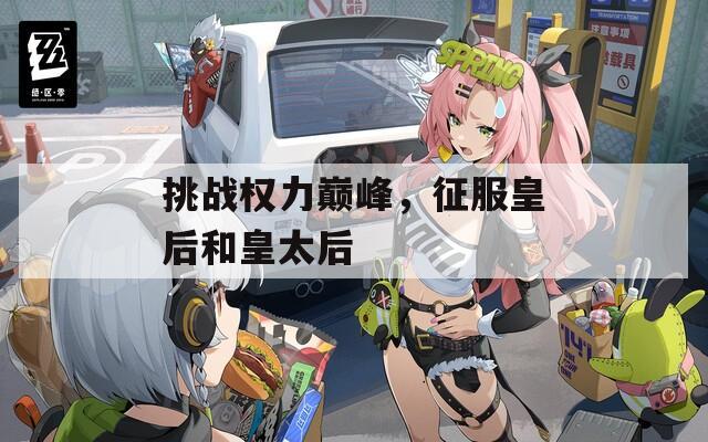 挑戰(zhàn)權(quán)力巔峰，征服皇后和皇太后