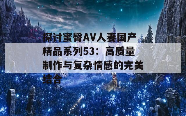 探討蜜臀AV人妻國產(chǎn)精品系列53：高質(zhì)量制作與復(fù)雜情感的完美結(jié)合