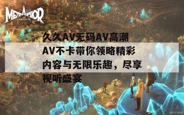 久久AV無碼AV高潮AV不卡帶你領(lǐng)略精彩內(nèi)容與無限樂趣，盡享視聽盛宴