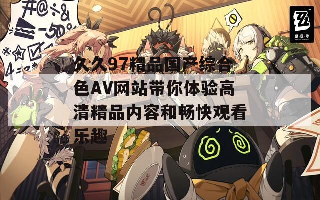 久久97精品國(guó)產(chǎn)綜合色AV網(wǎng)站帶你體驗(yàn)高清精品內(nèi)容和暢快觀看樂趣