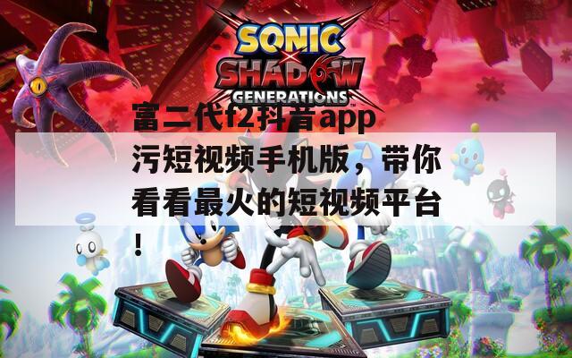 富二代f2抖音app污短視頻手機版，帶你看看最火的短視頻平臺！