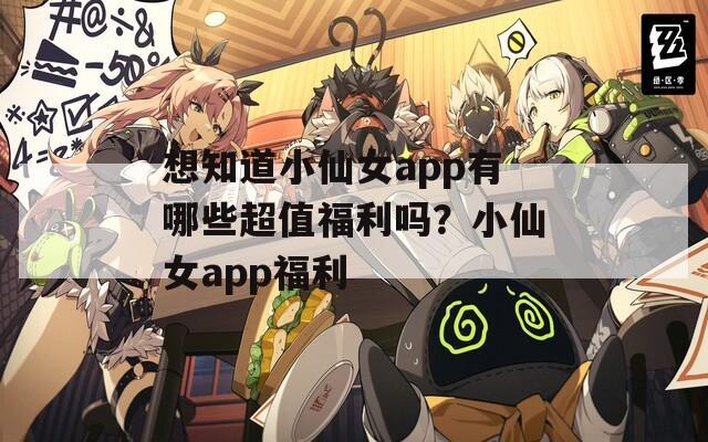 想知道小仙女a(chǎn)pp有哪些超值福利嗎？小仙女a(chǎn)pp福利