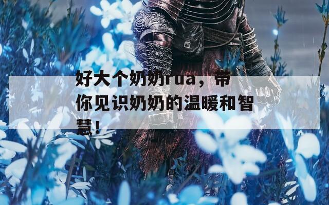 好大個奶奶rua，帶你見識奶奶的溫暖和智慧！