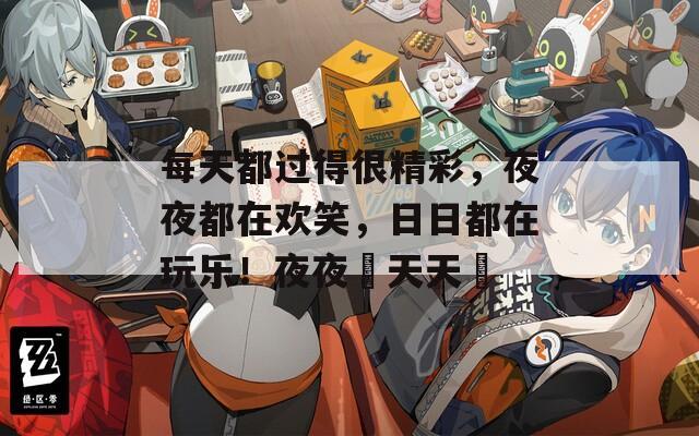 每天都過得很精彩，夜夜都在歡笑，日日都在玩樂！夜夜橾天天橾