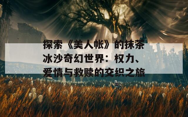 探索《美人帳》的抹茶冰沙奇幻世界：權(quán)力、愛(ài)情與救贖的交織之旅