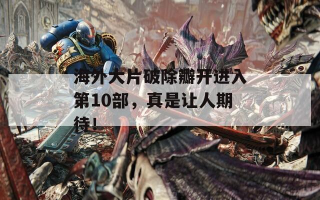 海外大片破除瓣開進(jìn)入第10部，真是讓人期待！