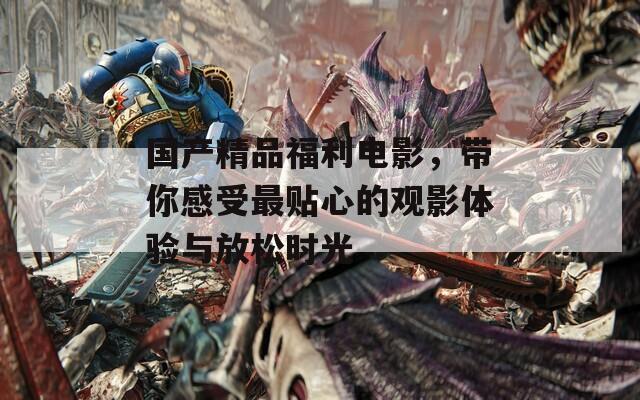 國(guó)產(chǎn)精品福利電影，帶你感受最貼心的觀影體驗(yàn)與放松時(shí)光