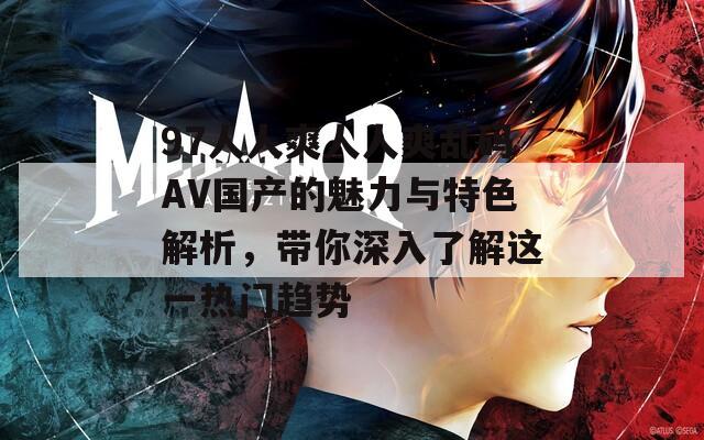 97人人爽人人爽亂碼AV國(guó)產(chǎn)的魅力與特色解析，帶你深入了解這一熱門趨勢(shì)