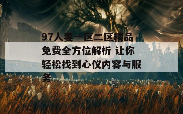 97人妻一區(qū)二區(qū)精品免費全方位解析 讓你輕松找到心儀內(nèi)容與服務(wù)
