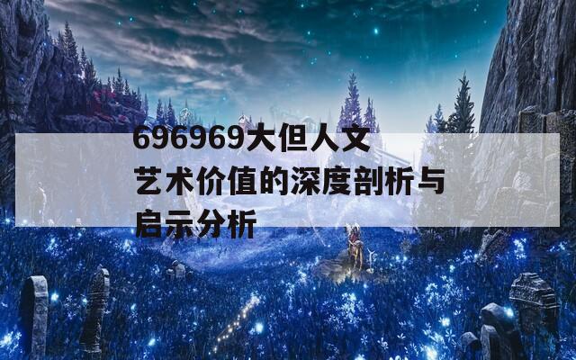 696969大但人文藝術價值的深度剖析與啟示分析