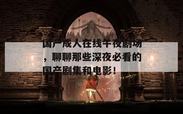 國(guó)產(chǎn)成人在線午夜劇場(chǎng)，聊聊那些深夜必看的國(guó)產(chǎn)劇集和電影！