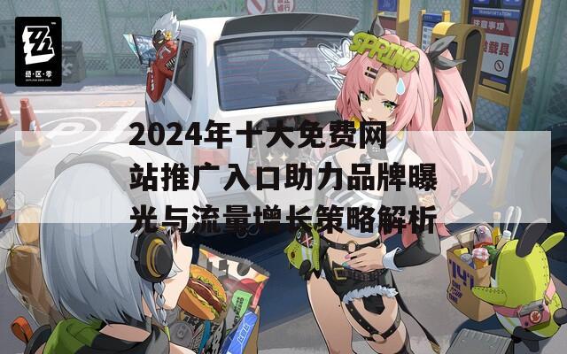 2024年十大免費網(wǎng)站推廣入口助力品牌曝光與流量增長策略解析