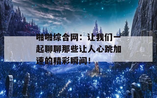 啪啪綜合網(wǎng)：讓我們一起聊聊那些讓人心跳加速的精彩瞬間！