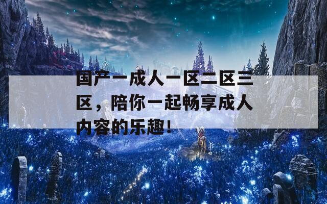 國產(chǎn)一成人一區(qū)二區(qū)三區(qū)，陪你一起暢享成人內(nèi)容的樂趣！