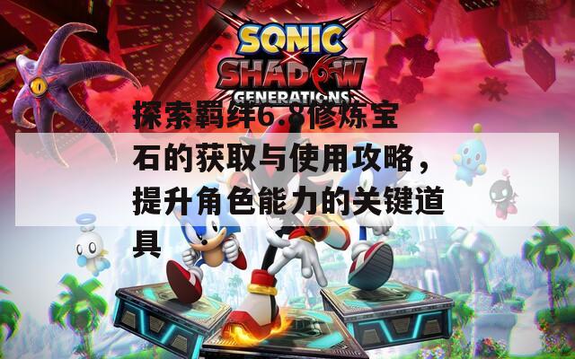 探索羈絆6.8修煉寶石的獲取與使用攻略，提升角色能力的關(guān)鍵道具