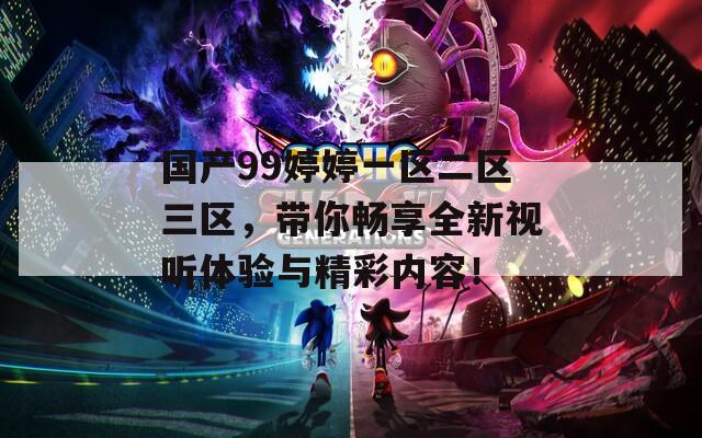 國產(chǎn)99婷婷一區(qū)二區(qū)三區(qū)，帶你暢享全新視聽體驗與精彩內容！