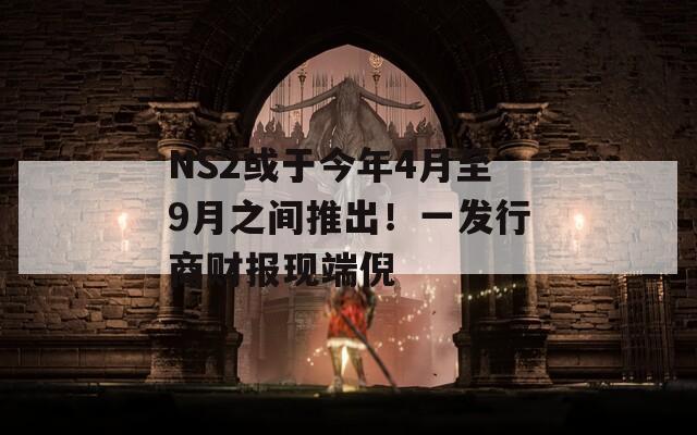 NS2或于今年4月至9月之間推出！一發(fā)行商財(cái)報(bào)現(xiàn)端倪