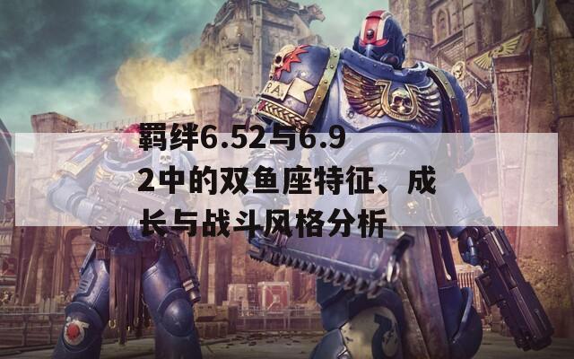 羈絆6.52與6.92中的雙魚座特征、成長與戰(zhàn)斗風格分析