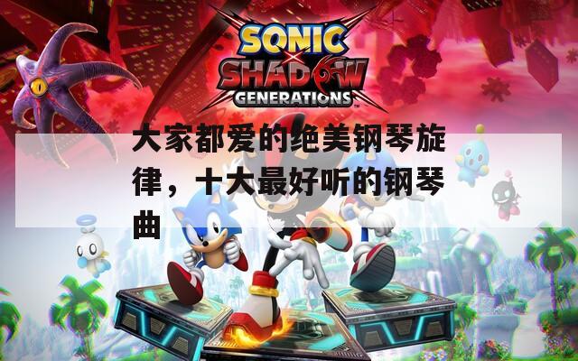 大家都愛的絕美鋼琴旋律，十大最好聽的鋼琴曲