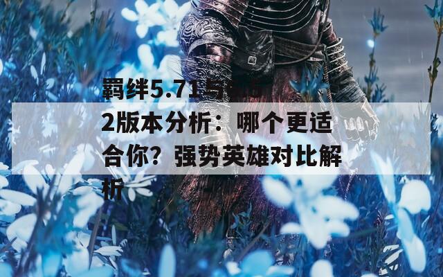 羈絆5.71與6.52版本分析：哪個(gè)更適合你？強(qiáng)勢(shì)英雄對(duì)比解析