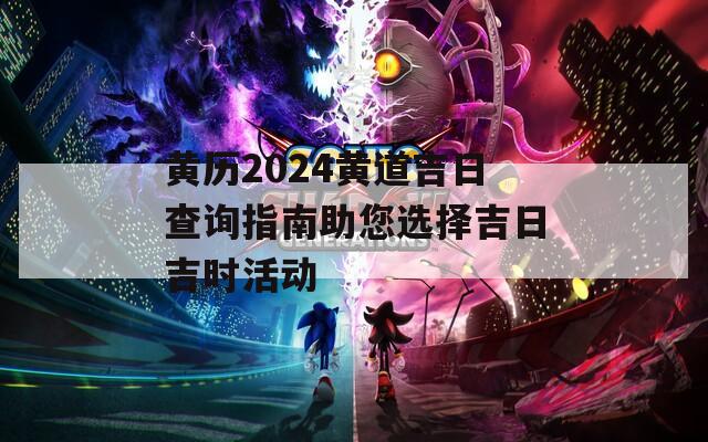 黃歷2024黃道吉日查詢指南助您選擇吉日吉時(shí)活動(dòng)