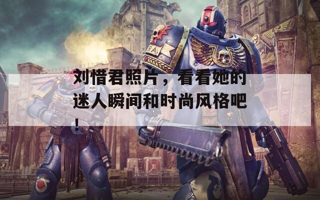 劉惜君照片，看看她的迷人瞬間和時尚風格吧！