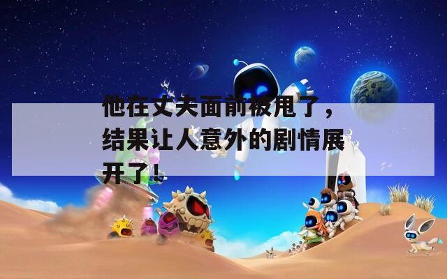 他在丈夫面前被甩了，結(jié)果讓人意外的劇情展開了！