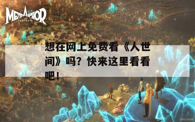 想在網(wǎng)上免費(fèi)看《人世間》嗎？快來(lái)這里看看吧！