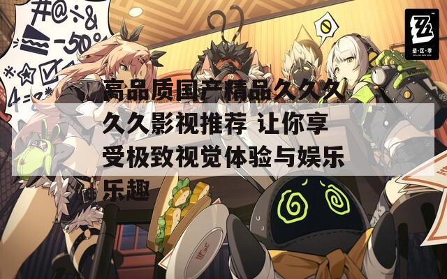 高品質(zhì)國產(chǎn)精品久久久久久影視推薦 讓你享受極致視覺體驗與娛樂樂趣