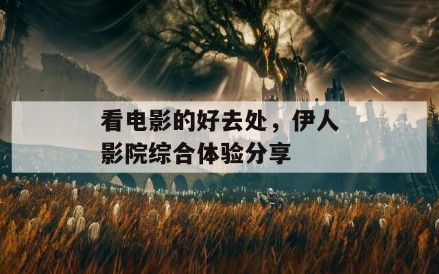 看電影的好去處，伊人影院綜合體驗分享