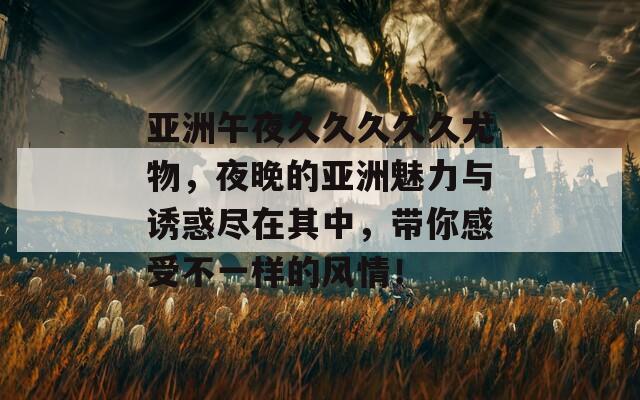 亞洲午夜久久久久久尤物，夜晚的亞洲魅力與誘惑盡在其中，帶你感受不一樣的風(fēng)情！