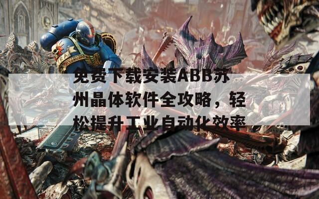 免費下載安裝ABB蘇州晶體軟件全攻略，輕松提升工業(yè)自動化效率