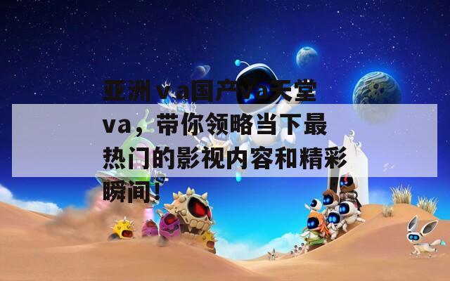 亞洲ⅴa國產(chǎn)va天堂va，帶你領(lǐng)略當(dāng)下最熱門的影視內(nèi)容和精彩瞬間！
